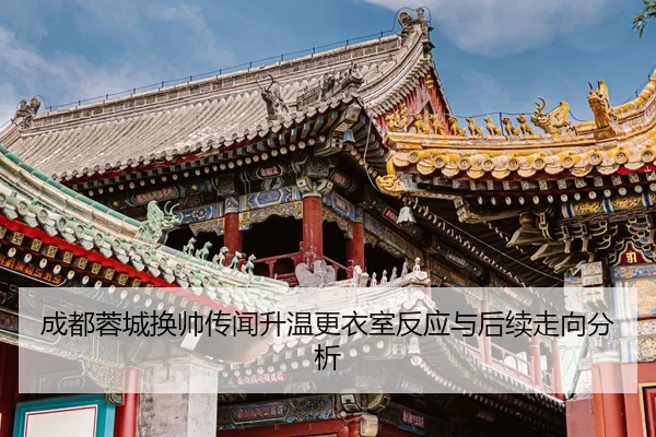 成都蓉城换帅传闻升温更衣室反应与后续走向分析
