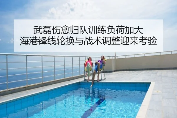 武磊伤愈归队训练负荷加大 海港锋线轮换与战术调整迎来考验