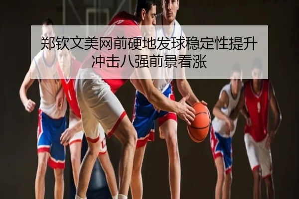 郑钦文美网前硬地发球稳定性提升 冲击八强前景看涨