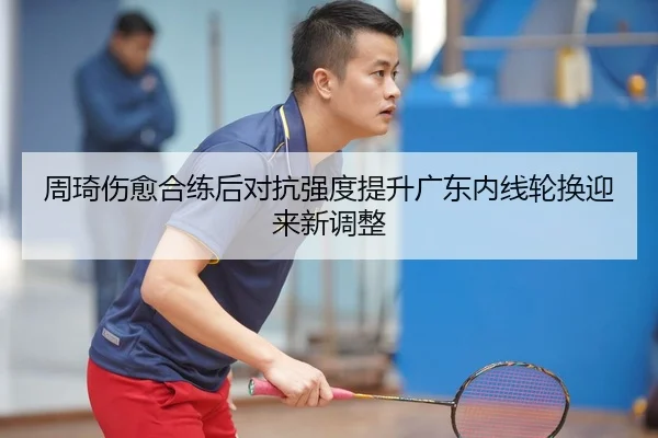 周琦伤愈合练后对抗强度提升广东内线轮换迎来新调整