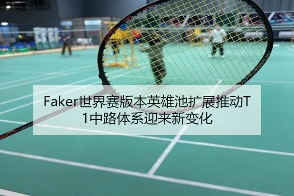 Faker世界赛版本英雄池扩展推动T1中路体系迎来新变化