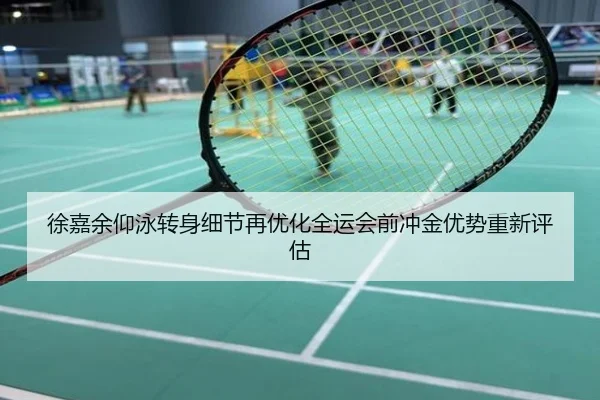 徐嘉余仰泳转身细节再优化全运会前冲金优势重新评估