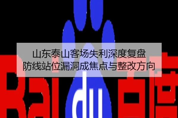 山东泰山客场失利深度复盘 防线站位漏洞成焦点与整改方向