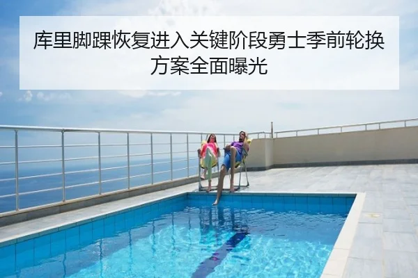 库里脚踝恢复进入关键阶段勇士季前轮换方案全面曝光